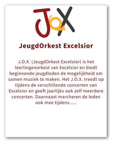 Orkest JeugdOrkest Excelsior  J.O.X. (JeugdOrkest Excelsior) is het leerlingenorkest van Excelsior en biedt beginnende jeugdleden de mogelijkheid om samen muziek te maken. Het J.O.X. treedt op tijdens de verschillende concerten van Excelsior en geeft jaarlijks ook zelf meerdere concerten. Daarnaast marcheren de leden ook mee tijdens…..