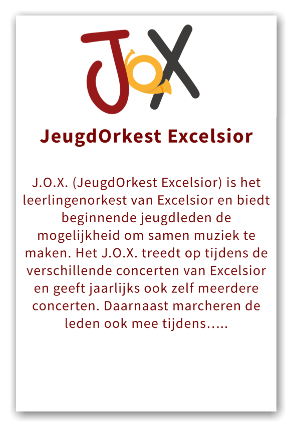 Orkest JeugdOrkest Excelsior  J.O.X. (JeugdOrkest Excelsior) is het leerlingenorkest van Excelsior en biedt beginnende jeugdleden de mogelijkheid om samen muziek te maken. Het J.O.X. treedt op tijdens de verschillende concerten van Excelsior en geeft jaarlijks ook zelf meerdere concerten. Daarnaast marcheren de leden ook mee tijdens…..