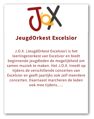 Orkest JeugdOrkest Excelsior  J.O.X. (JeugdOrkest Excelsior) is het leerlingenorkest van Excelsior en biedt beginnende jeugdleden de mogelijkheid om samen muziek te maken. Het J.O.X. treedt op tijdens de verschillende concerten van Excelsior en geeft jaarlijks ook zelf meerdere concerten. Daarnaast marcheren de leden ook mee tijdens…..